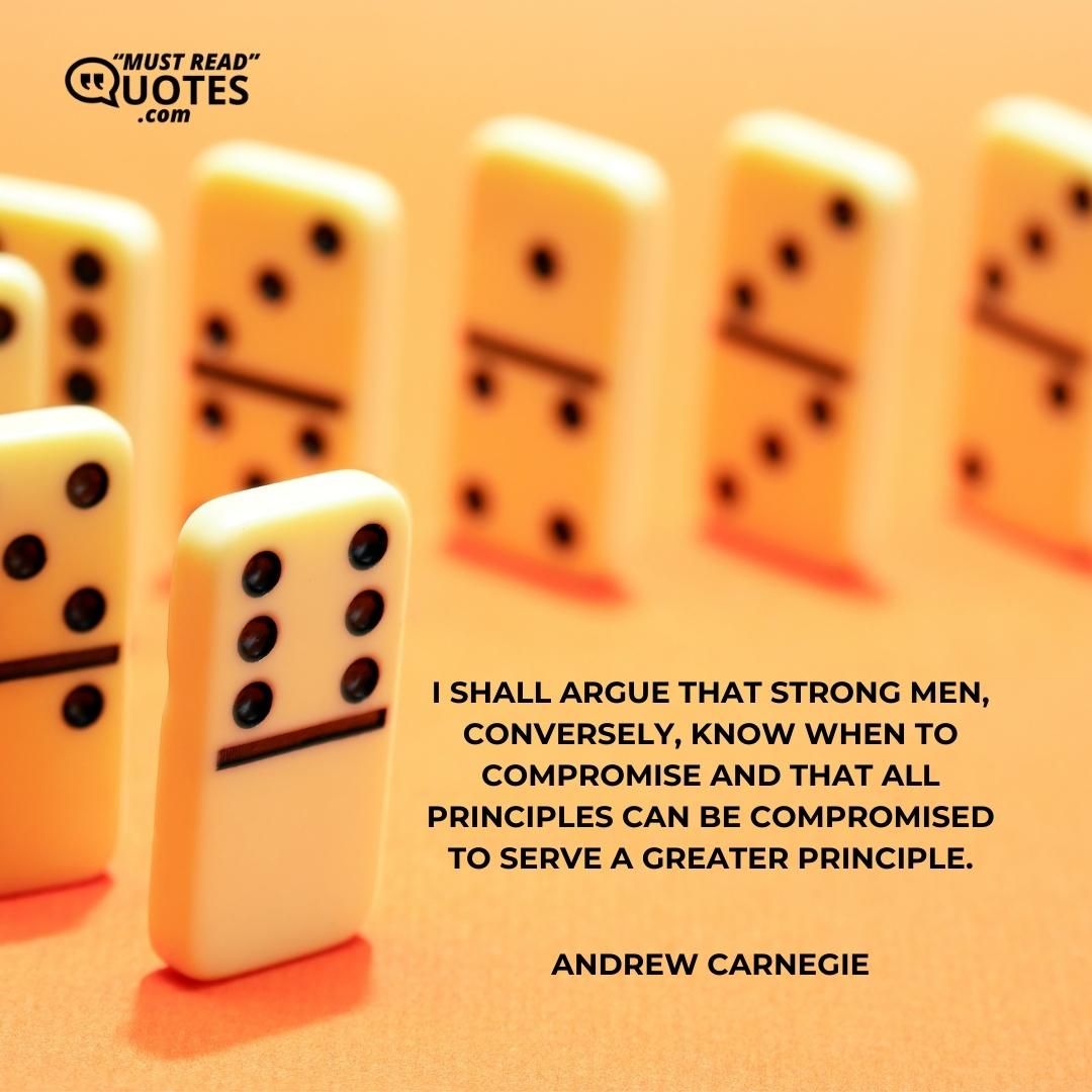 I shall argue that strong men, conversely, know when to compromise and that all principles can be compromised to serve a greater principle.