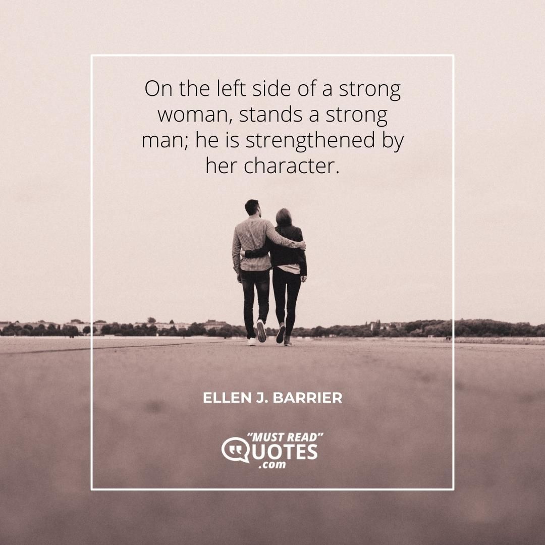 On the left side of a strong woman, stands a strong man; he is strengthened by her character.