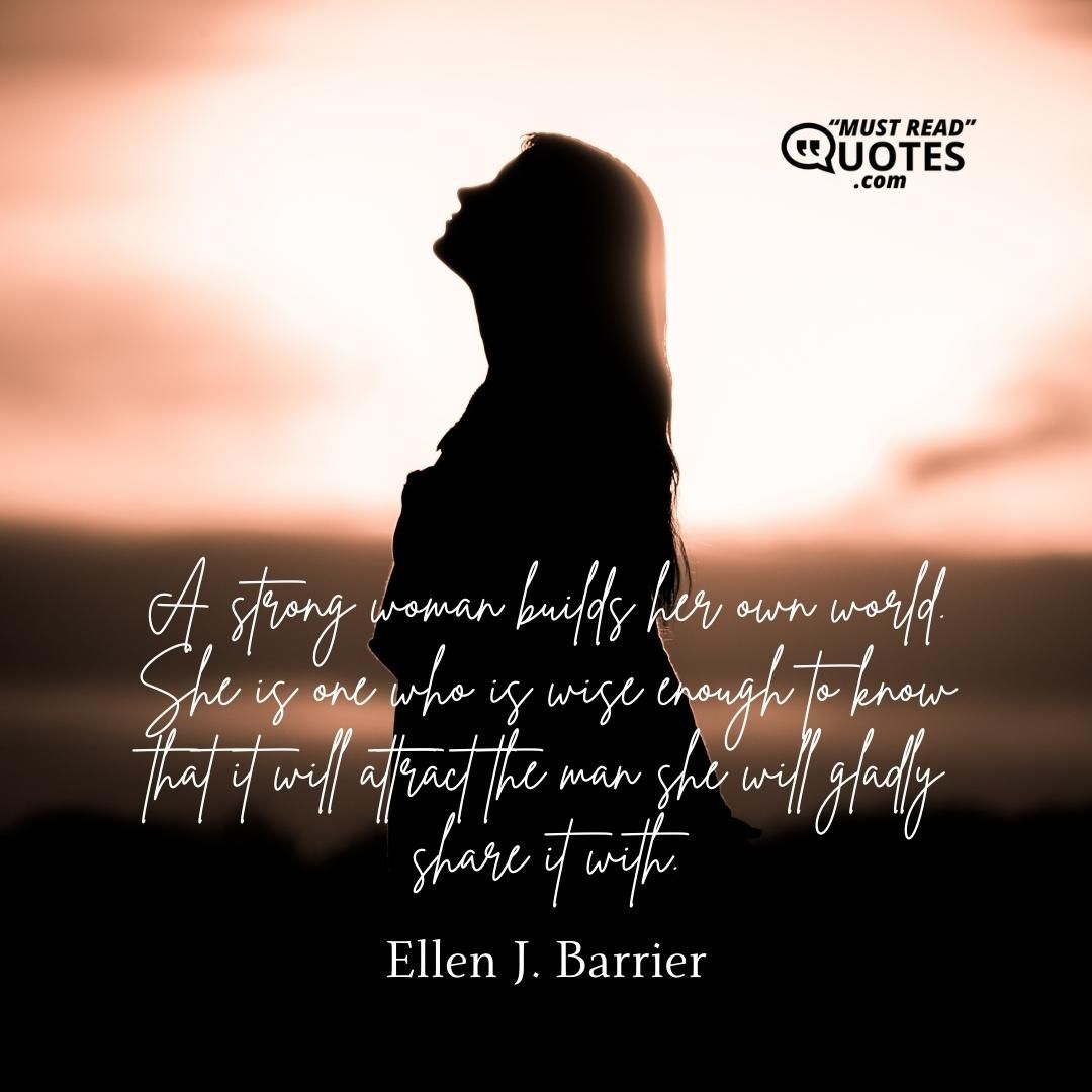 A strong woman builds her own world. She is one who is wise enough to know that it will attract the man she will gladly share it with.