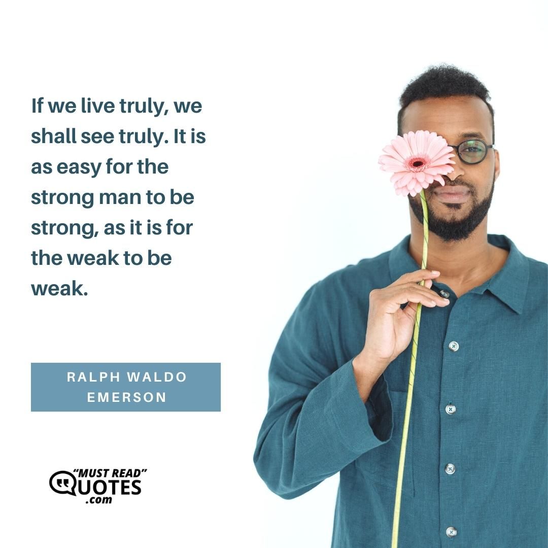 If we live truly, we shall see truly. It is as easy for the strong man to be strong, as it is for the weak to be weak.