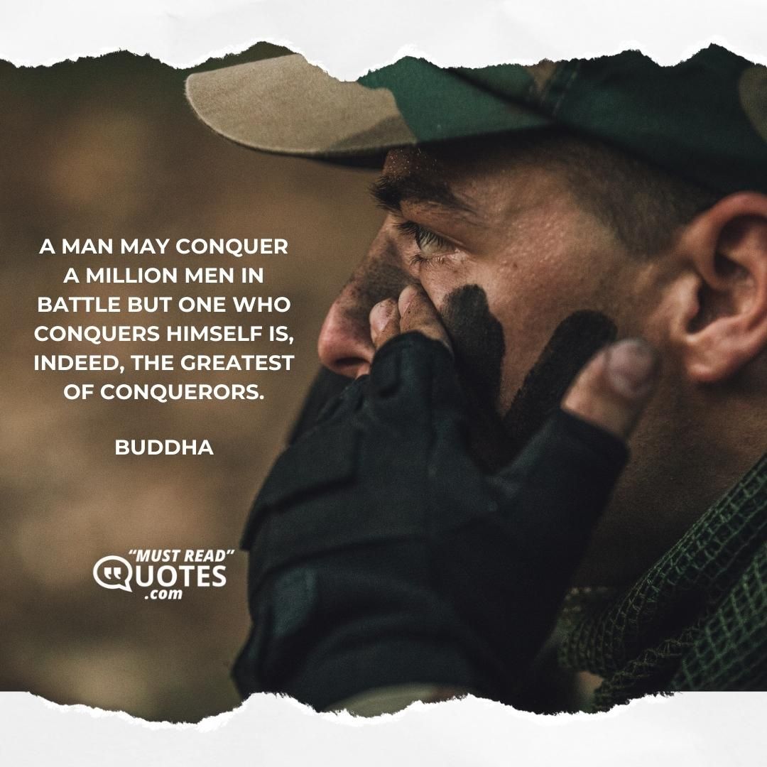A man may conquer a million men in battle but one who conquers himself is, indeed, the greatest of conquerors.