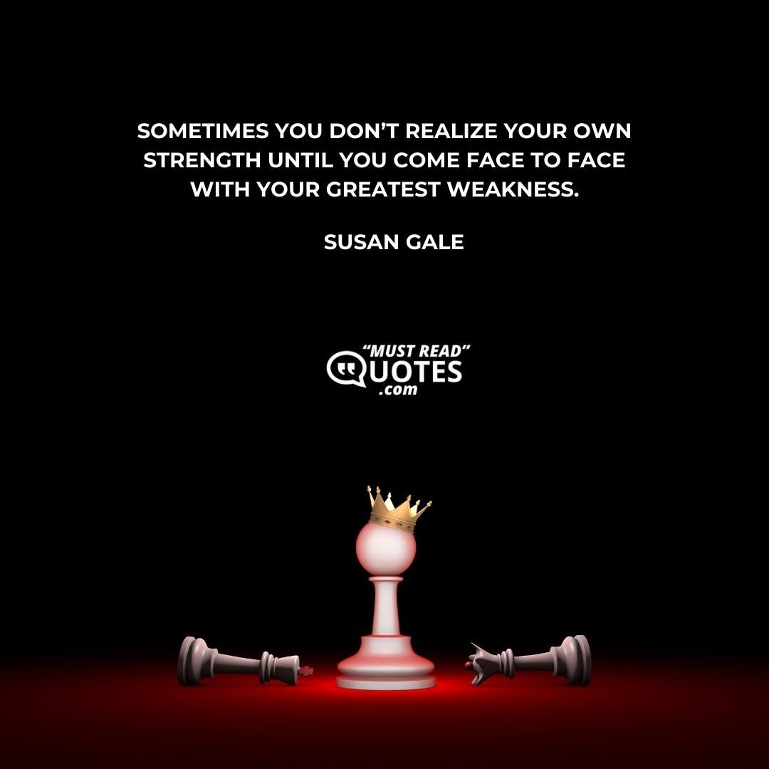 Sometimes you don’t realize your own strength until you come face to face with your greatest weakness.