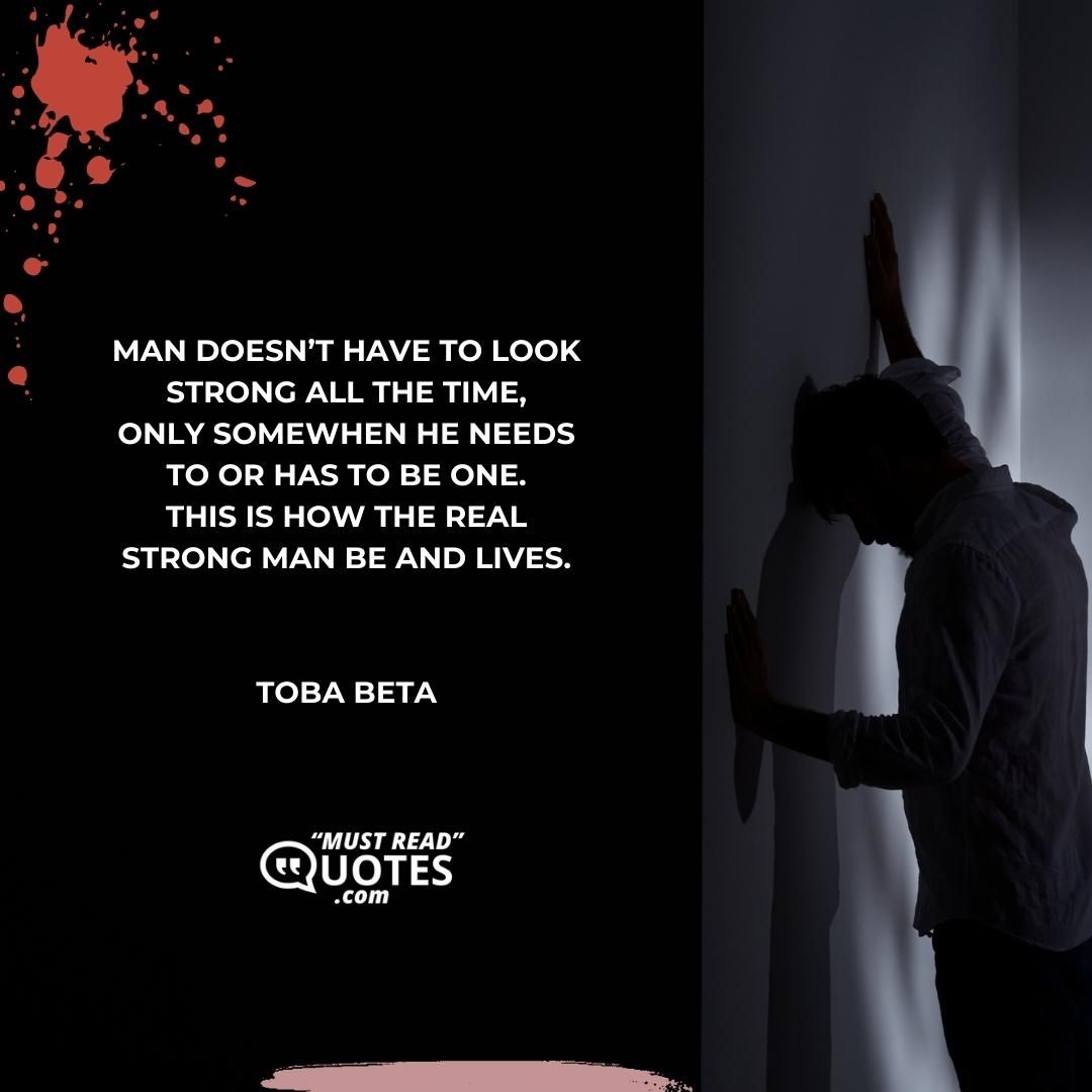 Man doesn’t have to look strong all the time, only somewhen he needs to or has to be one. This is how the real strong man be and lives.