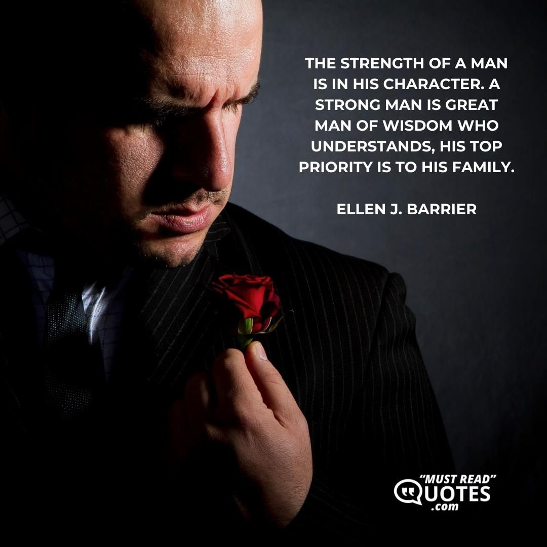 The strength of a man is in his character. A strong man is great man of wisdom who understands, his top priority is to his family.