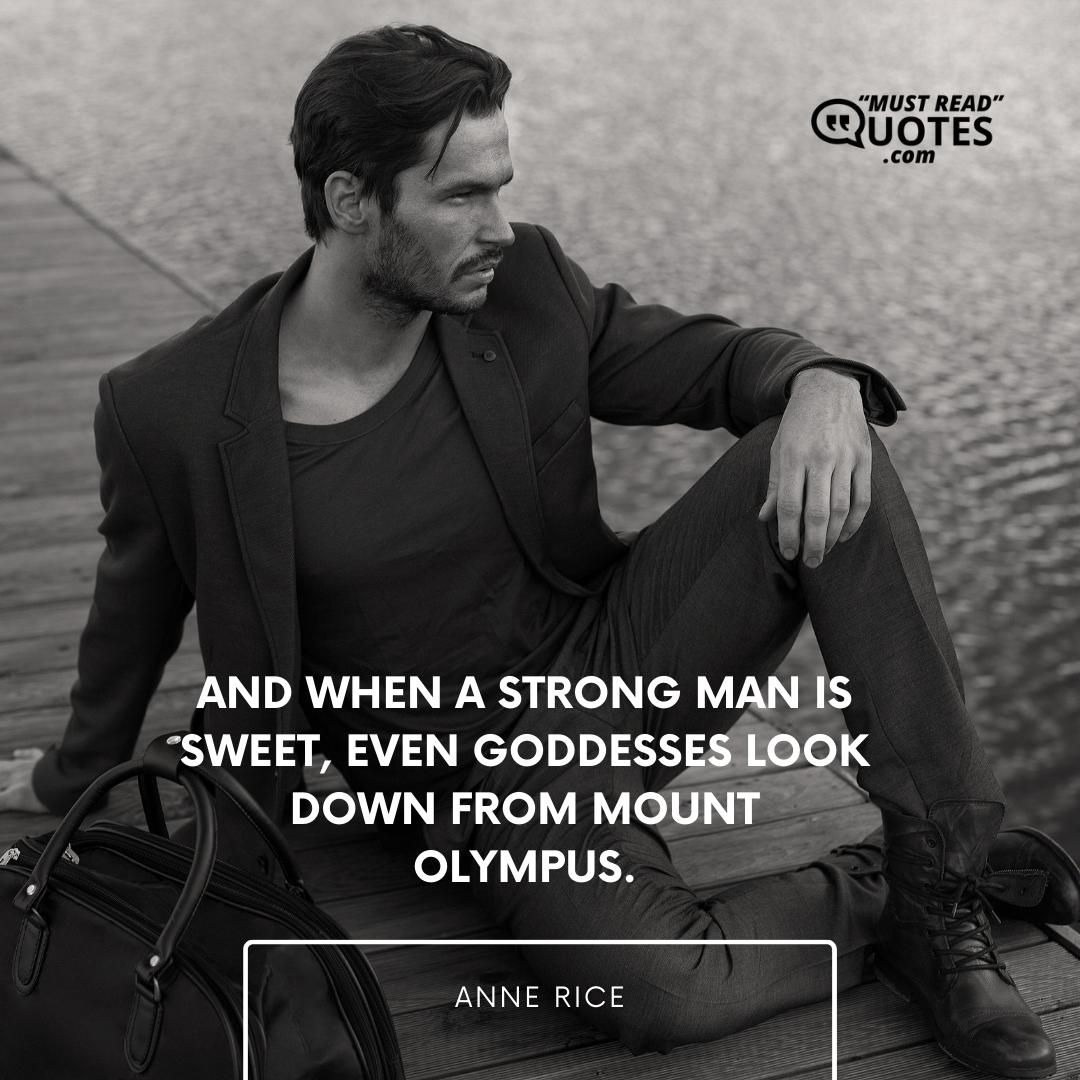 And when a strong man is sweet, even Goddesses look down from Mount Olympus.