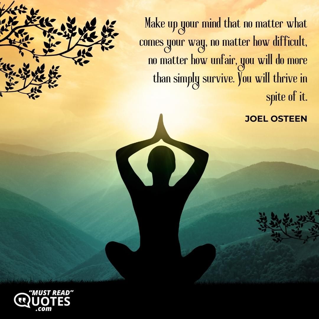 Make up your mind that no matter what comes your way, no matter how difficult, no matter how unfair, you will do more than simply survive. You will thrive in spite of it.