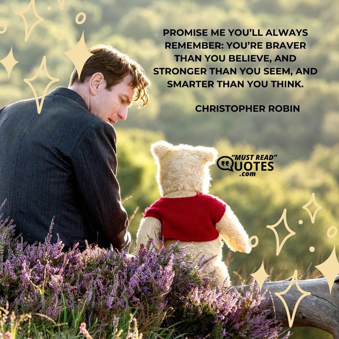 Promise me you’ll always remember: You’re braver than you believe, and stronger than you seem, and smarter than you think.