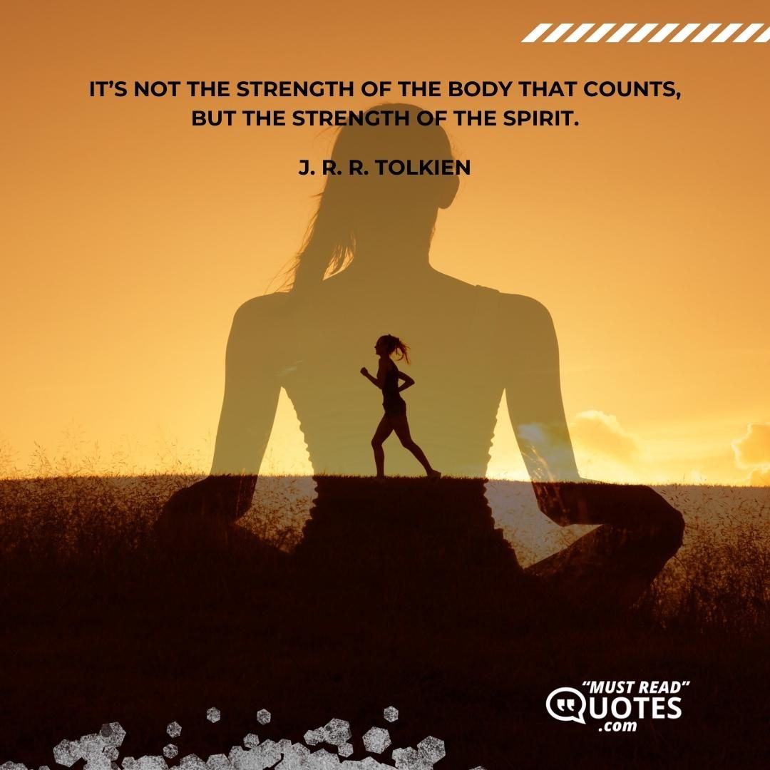 It’s not the strength of the body that counts, but the strength of the spirit.