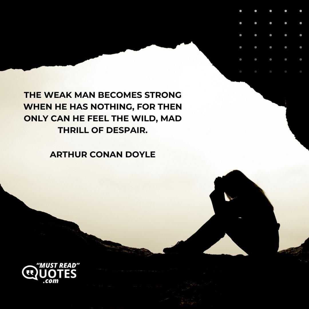 The weak man becomes strong when he has nothing, for then only can he feel the wild, mad thrill of despair.