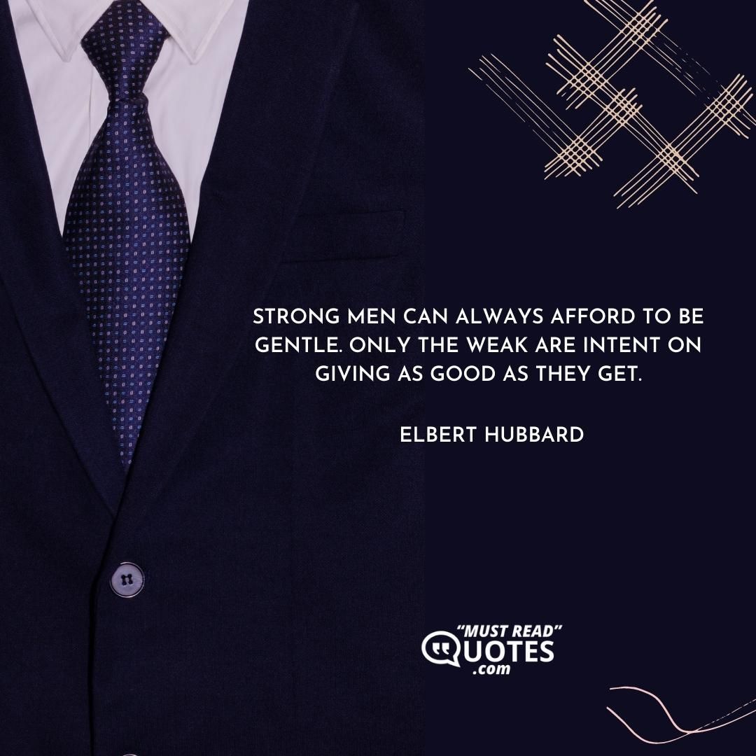 Strong men can always afford to be gentle. Only the weak are intent on giving as good as they get.