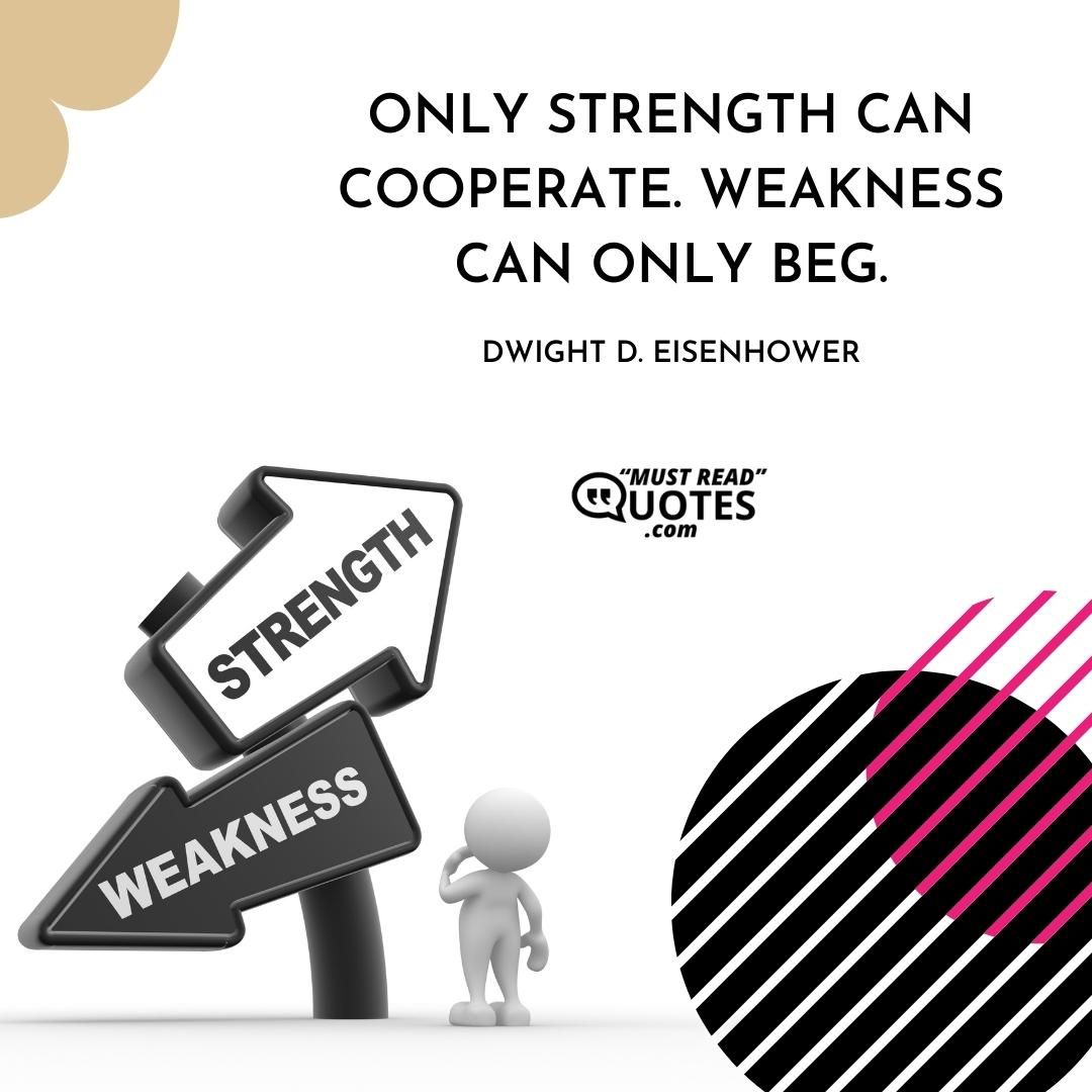 Only strength can cooperate. Weakness can only beg.