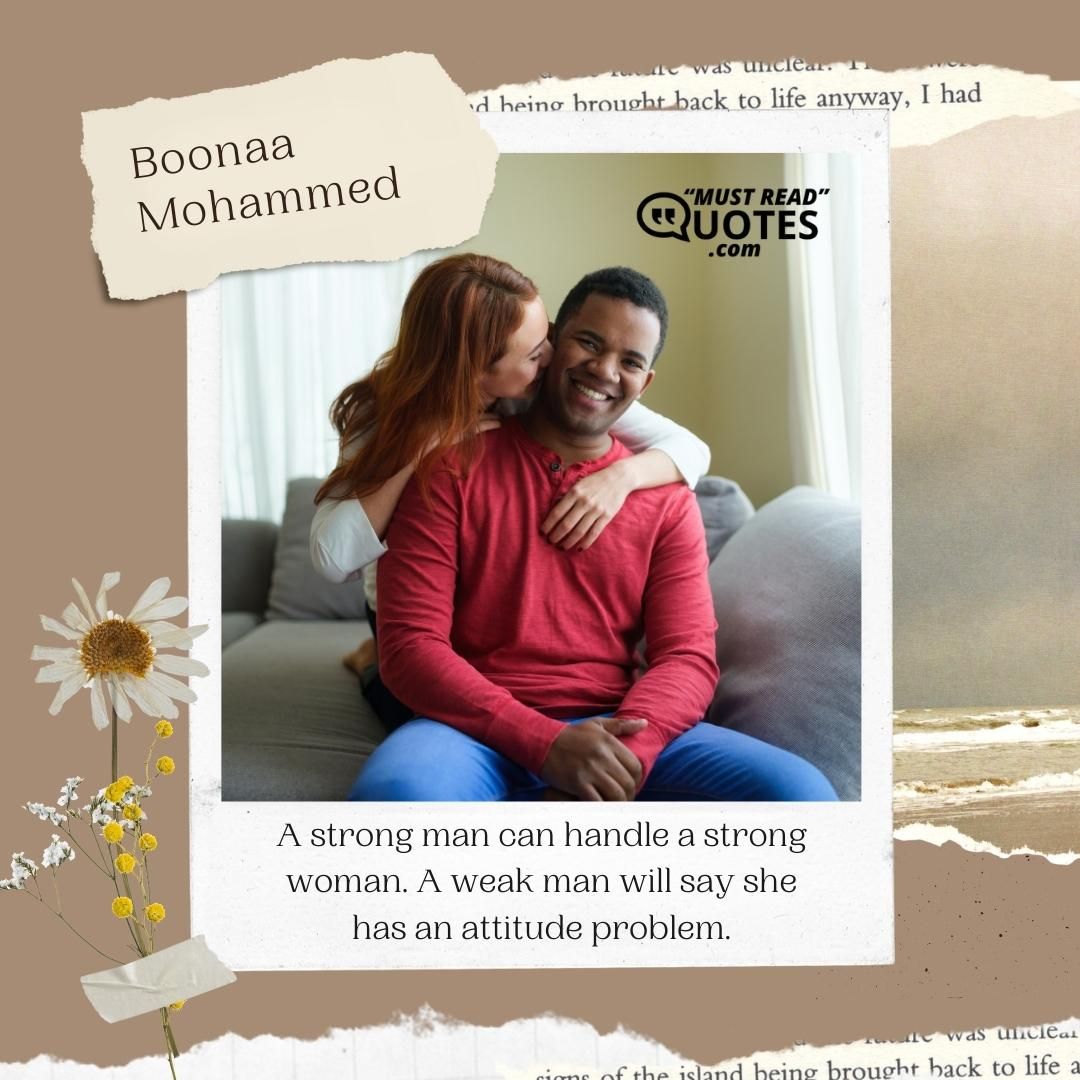 A strong man can handle a strong woman. A weak man will say she has an attitude problem.