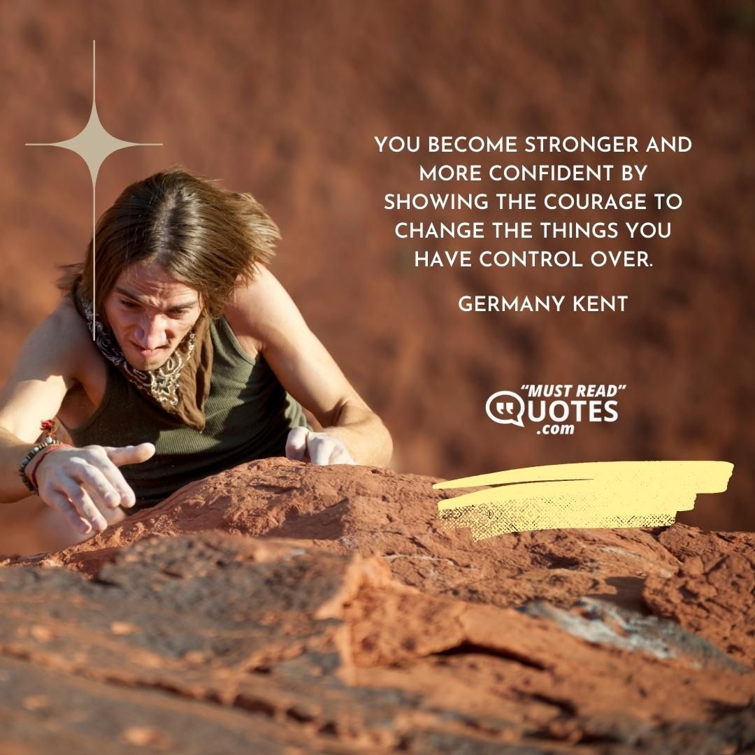 You become stronger and more confident by showing the courage to change the things you have control over.
