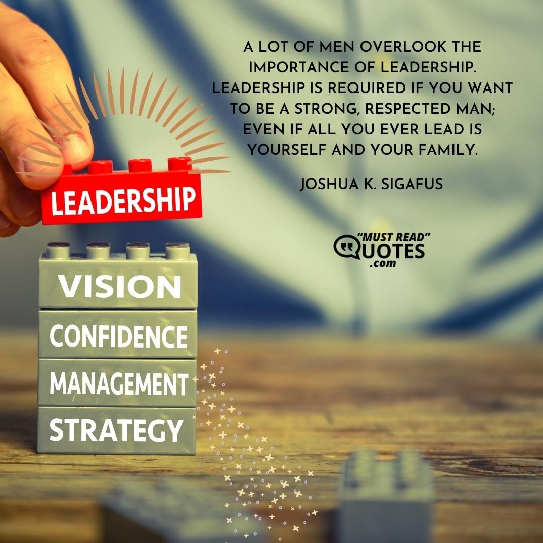 A lot of men overlook the importance of leadership. Leadership is required if you want to be a strong, respected man; even if all you ever lead is yourself and your family.