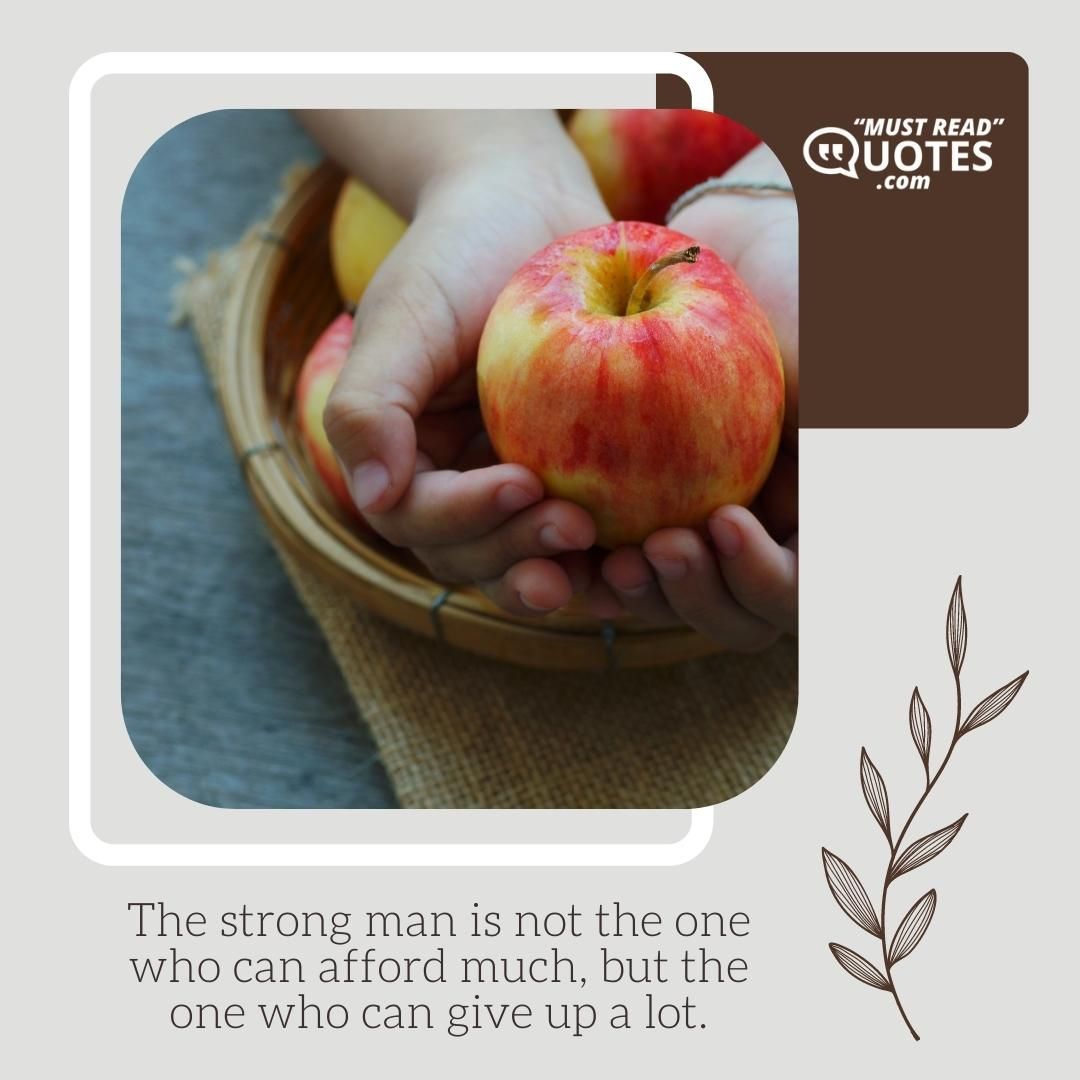 The strong man is not the one who can afford much, but the one who can give up a lot.