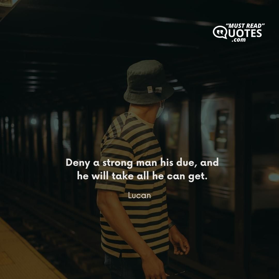 Deny a strong man his due, and he will take all he can get.