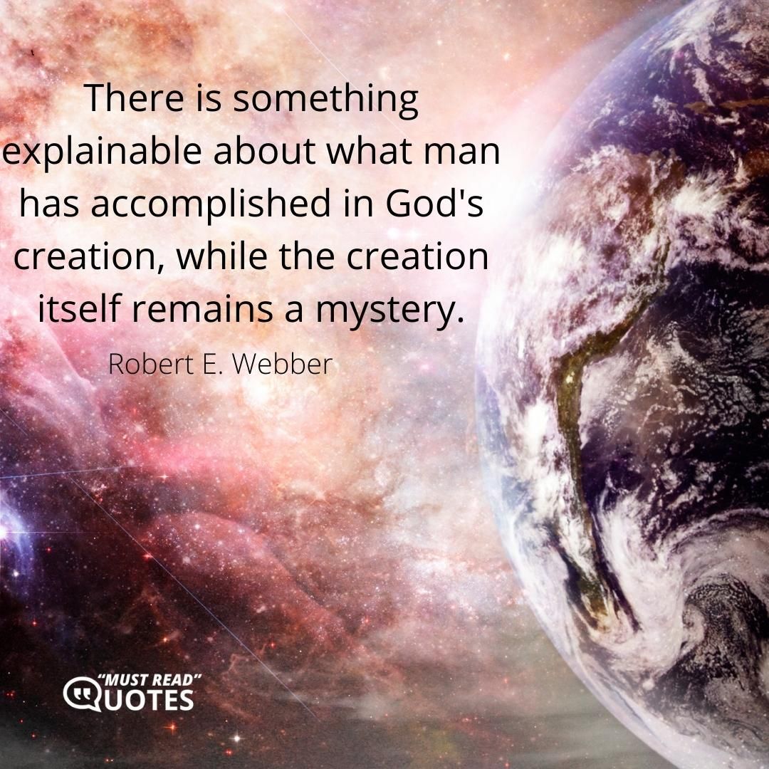 There is something explainable about what man has accomplished in God's creation, while the creation itself remains a mystery.