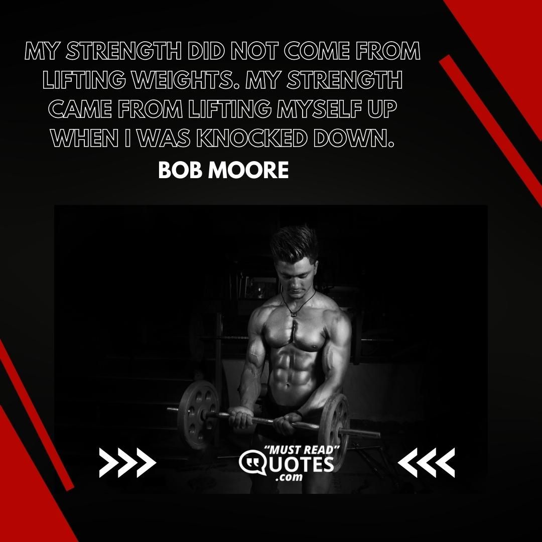 My strength did not come from lifting weights. My strength came from lifting myself up when I was knocked down.