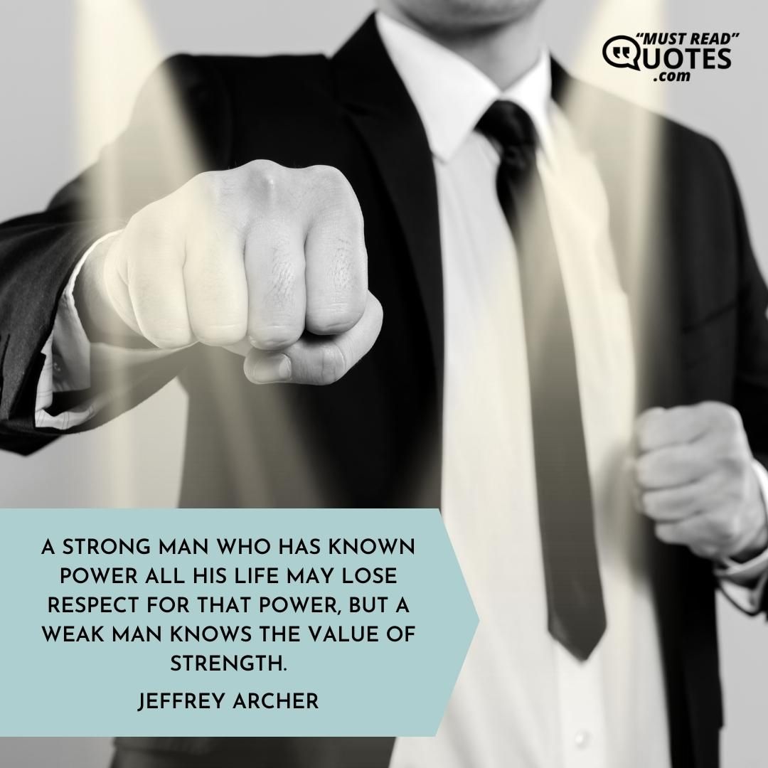 A strong man who has known power all his life may lose respect for that power, but a weak man knows the value of strength.