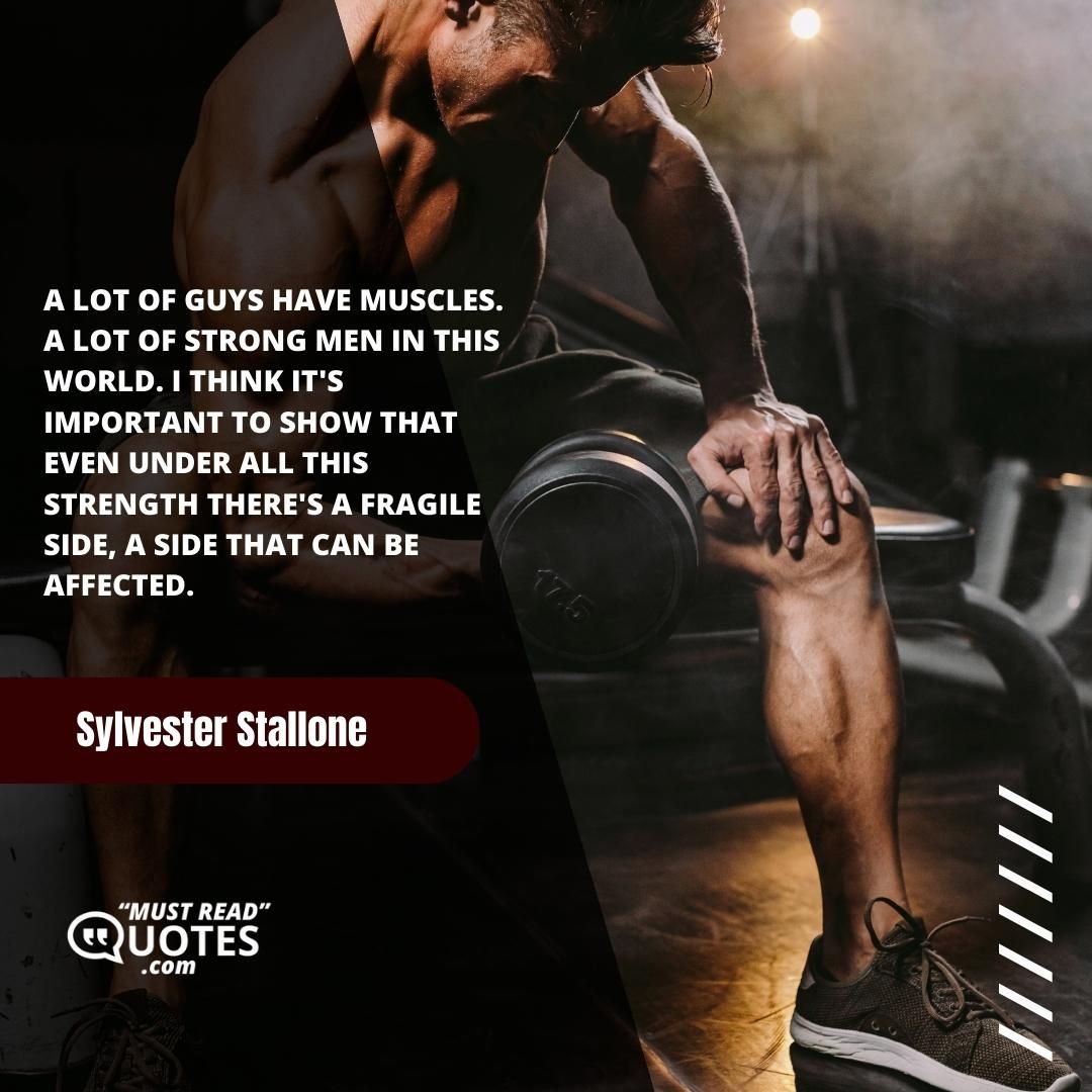 A lot of guys have muscles. A lot of strong men in this world. I think it's important to show that even under all this strength there's a fragile side, a side that can be affected.
