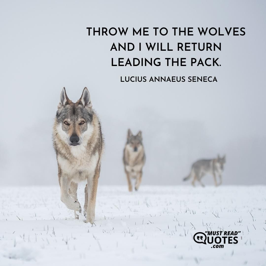 Throw me to the wolves and I will return leading the pack.