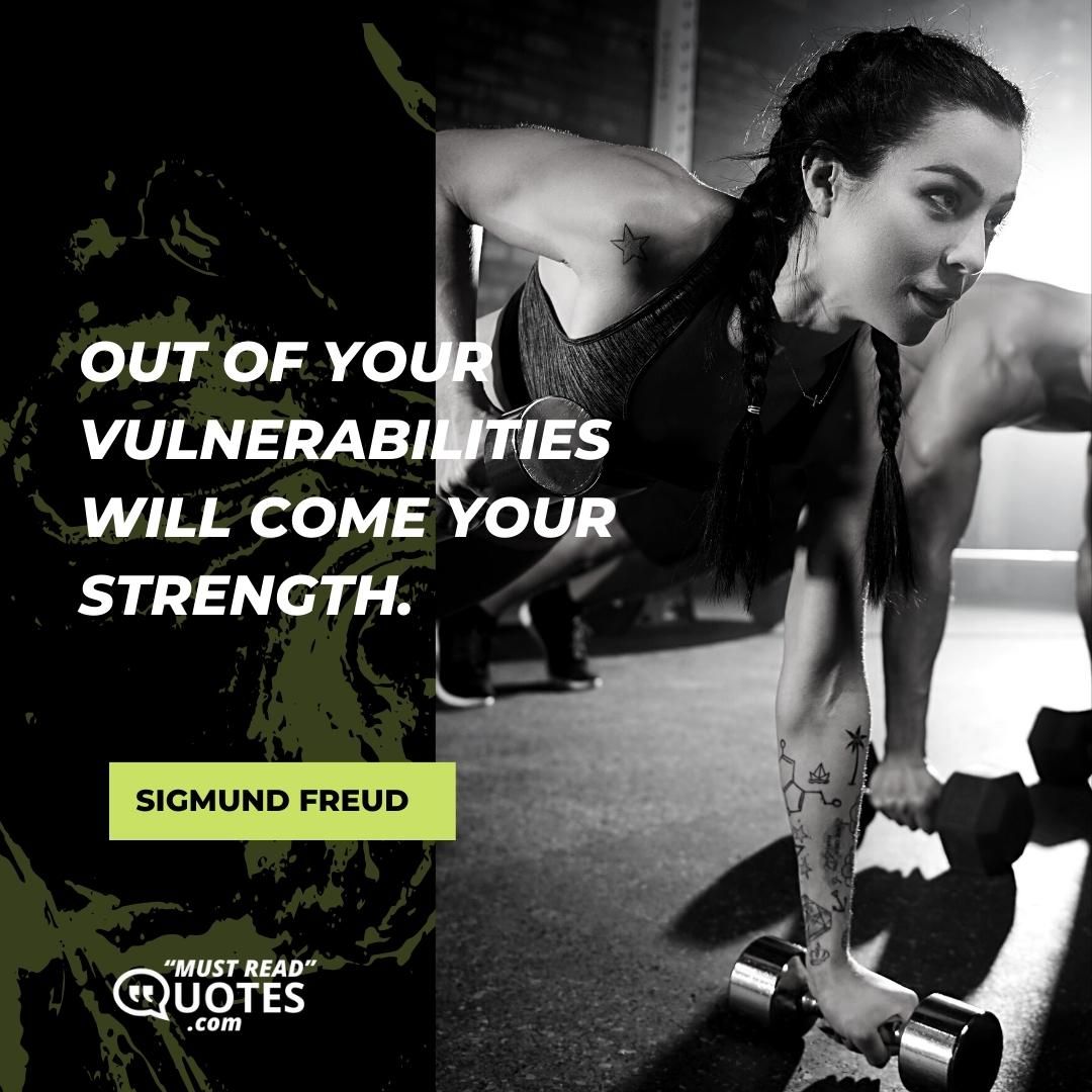 Out of your vulnerabilities will come your strength.