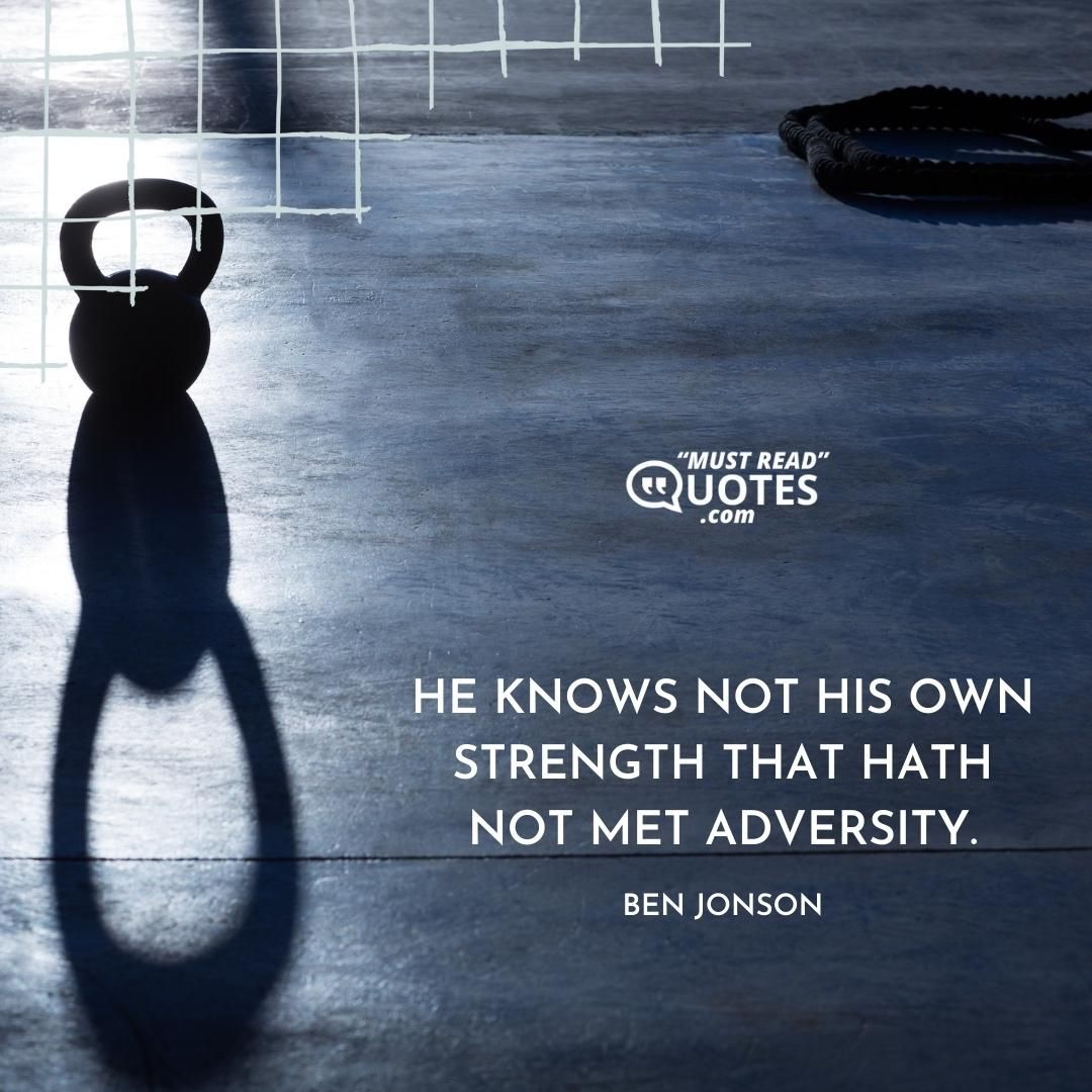 He knows not his own strength that hath not met adversity.
