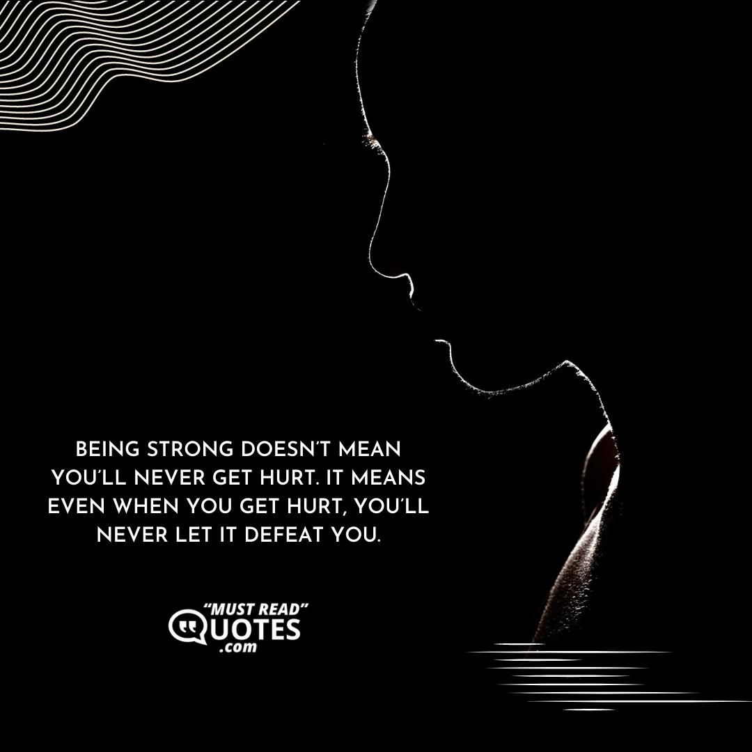 Being strong doesn’t mean you’ll never get hurt. It means even when you get hurt, you’ll never let it defeat you.