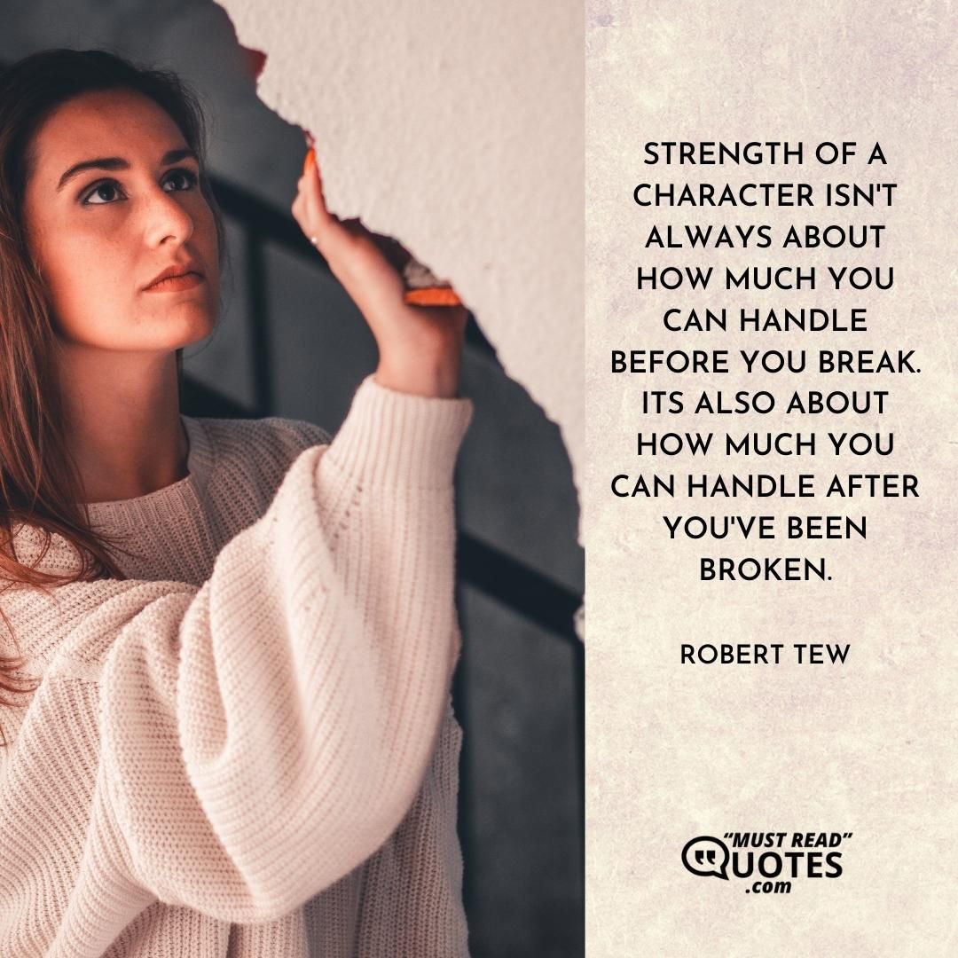 Strength of a character isn't always about how much you can handle before you break. Its also about how much you can handle after you've been broken.