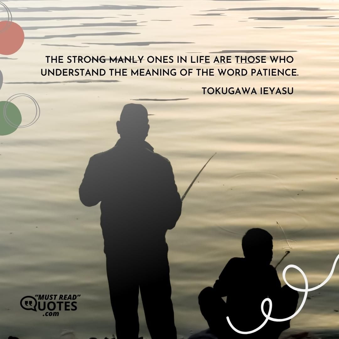 The strong manly ones in life are those who understand the meaning of the word patience.