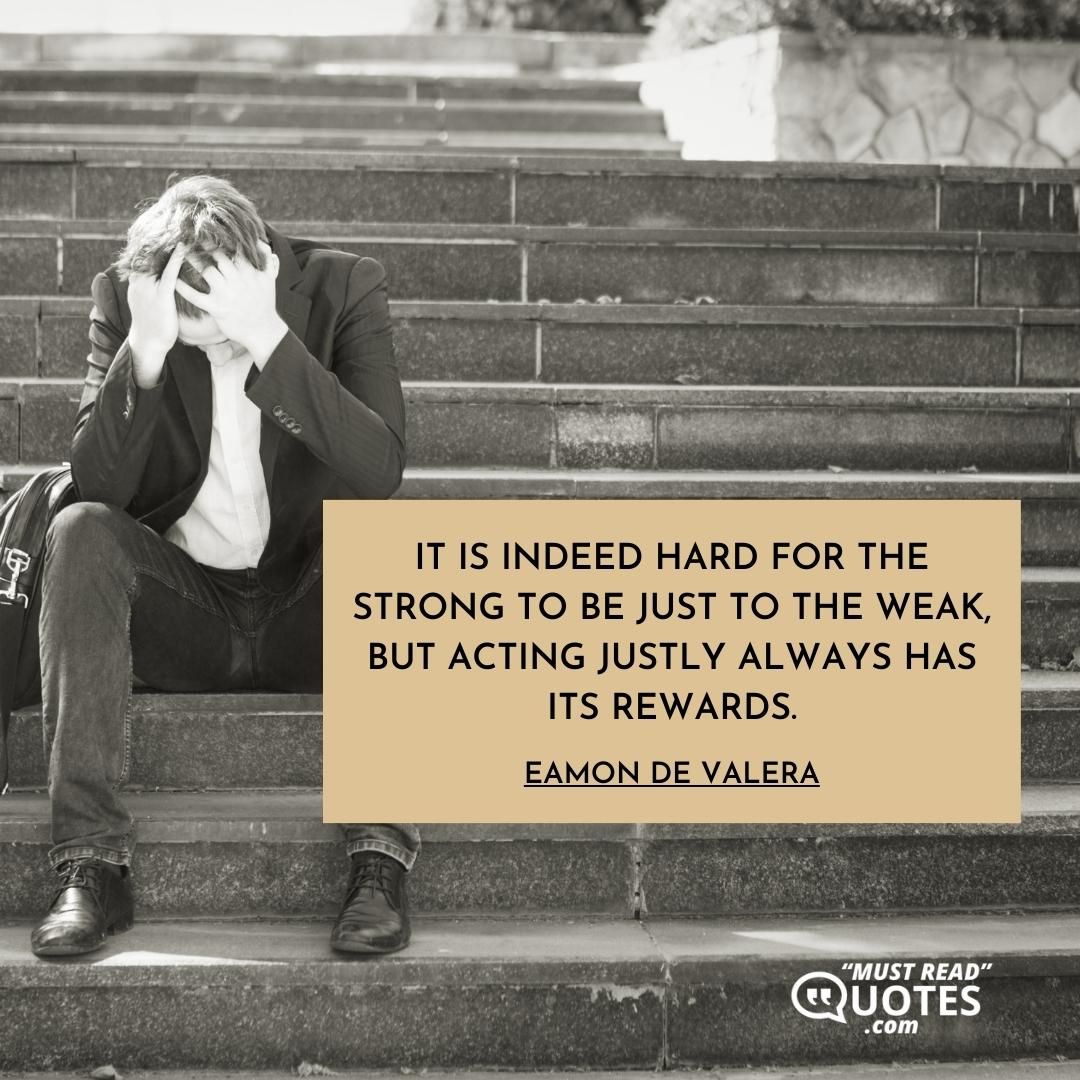 It is indeed hard for the strong to be just to the weak, but acting justly always has its rewards.