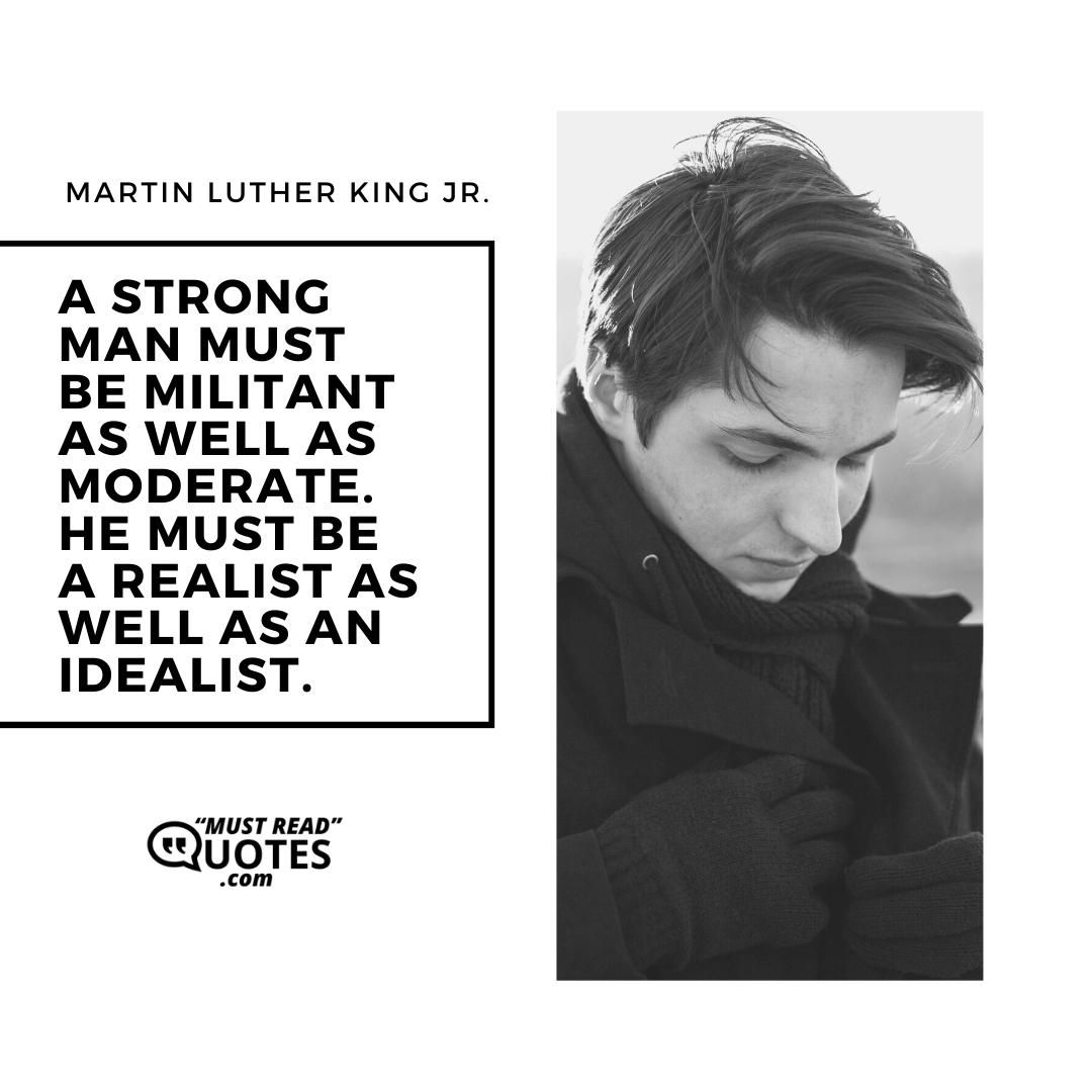 A strong man must be militant as well as moderate. He must be a realist as well as an idealist.