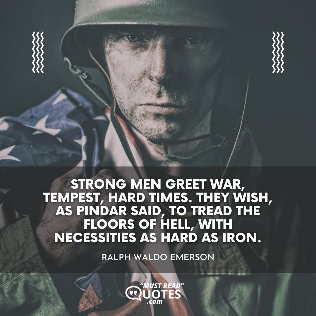Strong men greet war, tempest, hard times. They wish, as Pindar said, to tread the floors of hell, with necessities as hard as iron.