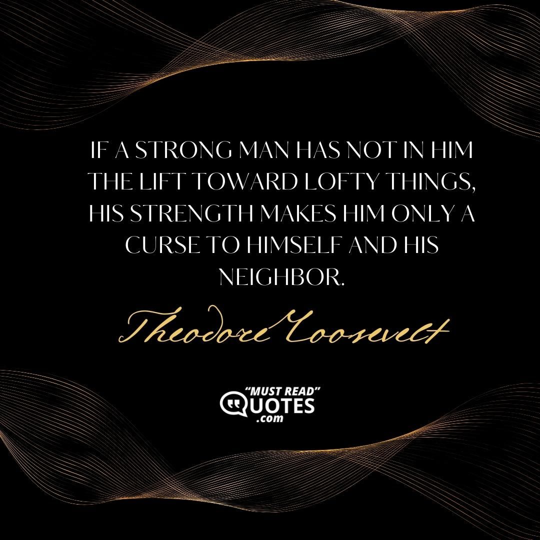 If a strong man has not in him the lift toward lofty things, his strength makes him only a curse to himself and his neighbor.