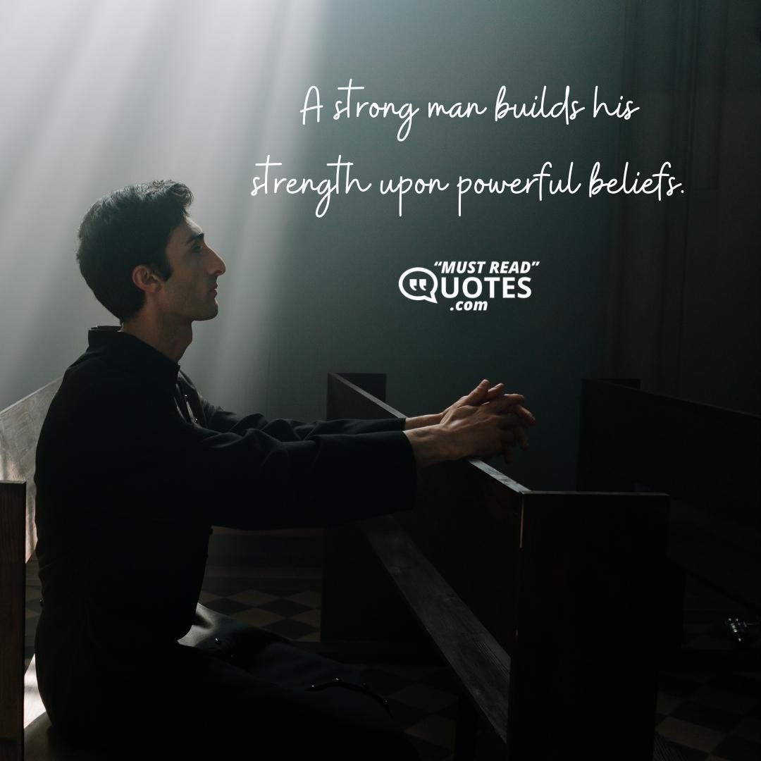 A strong man builds his strength upon powerful beliefs.