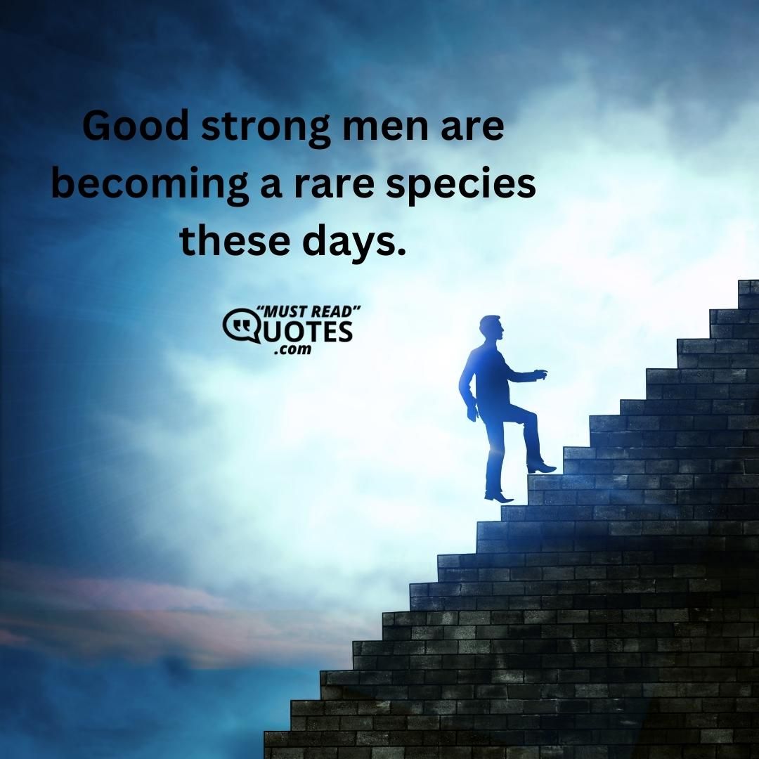 Good strong men are becoming a rare species these days.