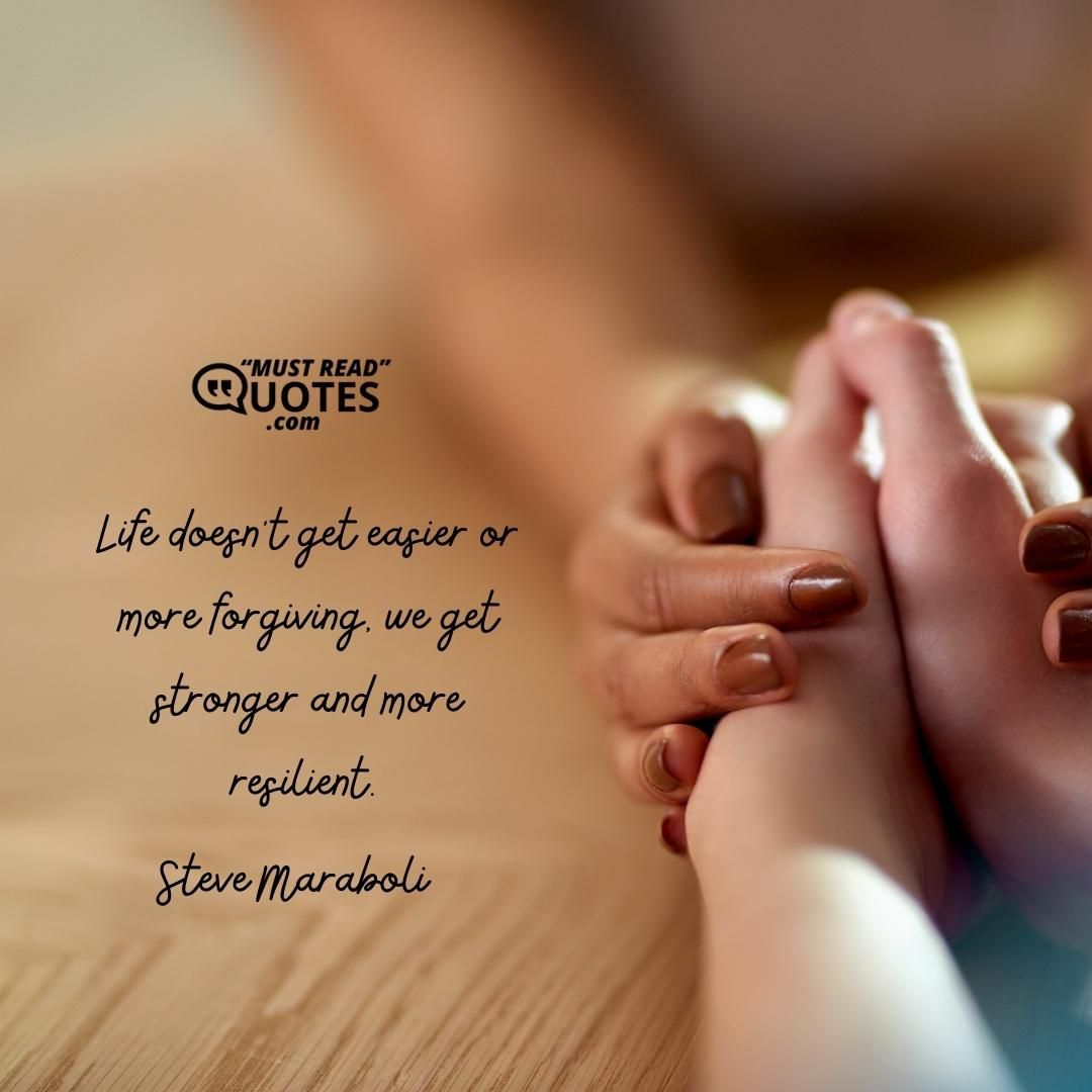 Life doesn't get easier or more forgiving, we get stronger and more resilient.