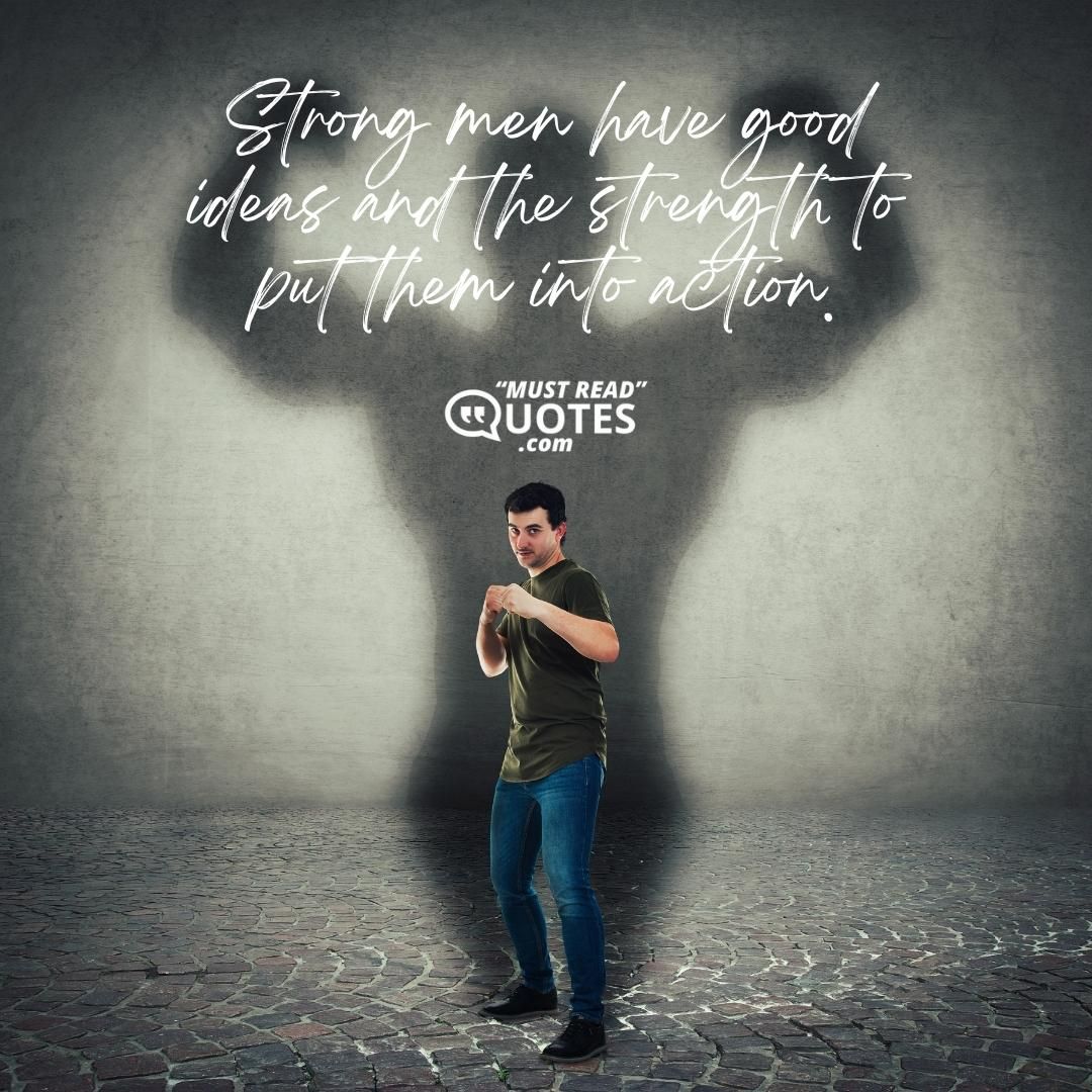 Strong men have good ideas and the strength to put them into action.