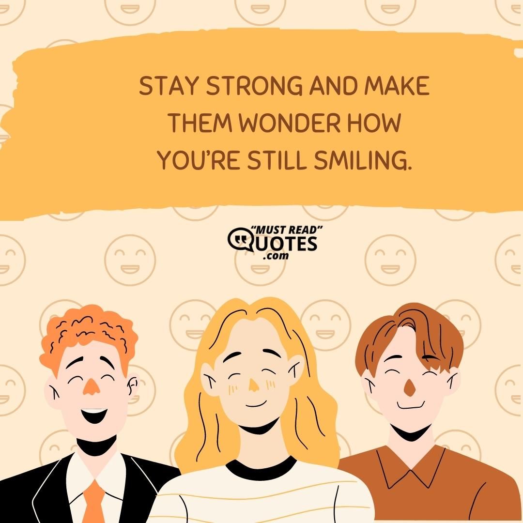 Stay strong and make them wonder how you’re still smiling.