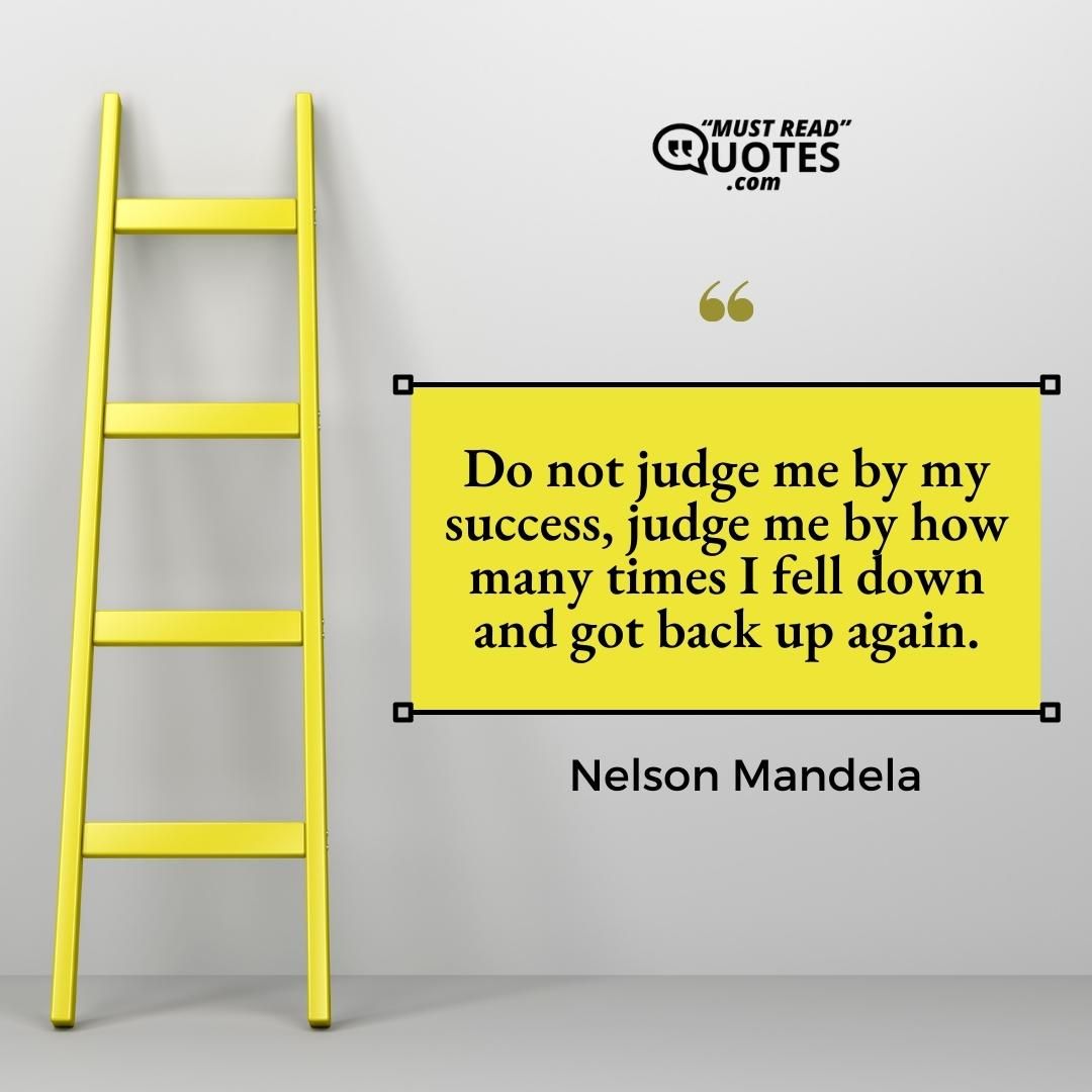 Do not judge me by my success, judge me by how many times I fell down and got back up again.