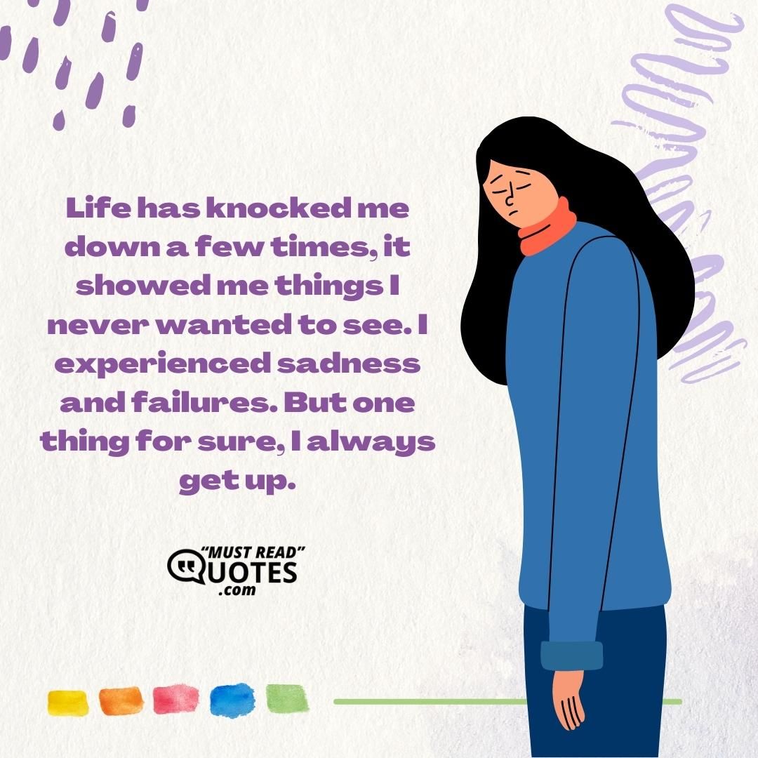 Life has knocked me down a few times, it showed me things I never wanted to see. I experienced sadness and failures. But one thing for sure, I always get up.