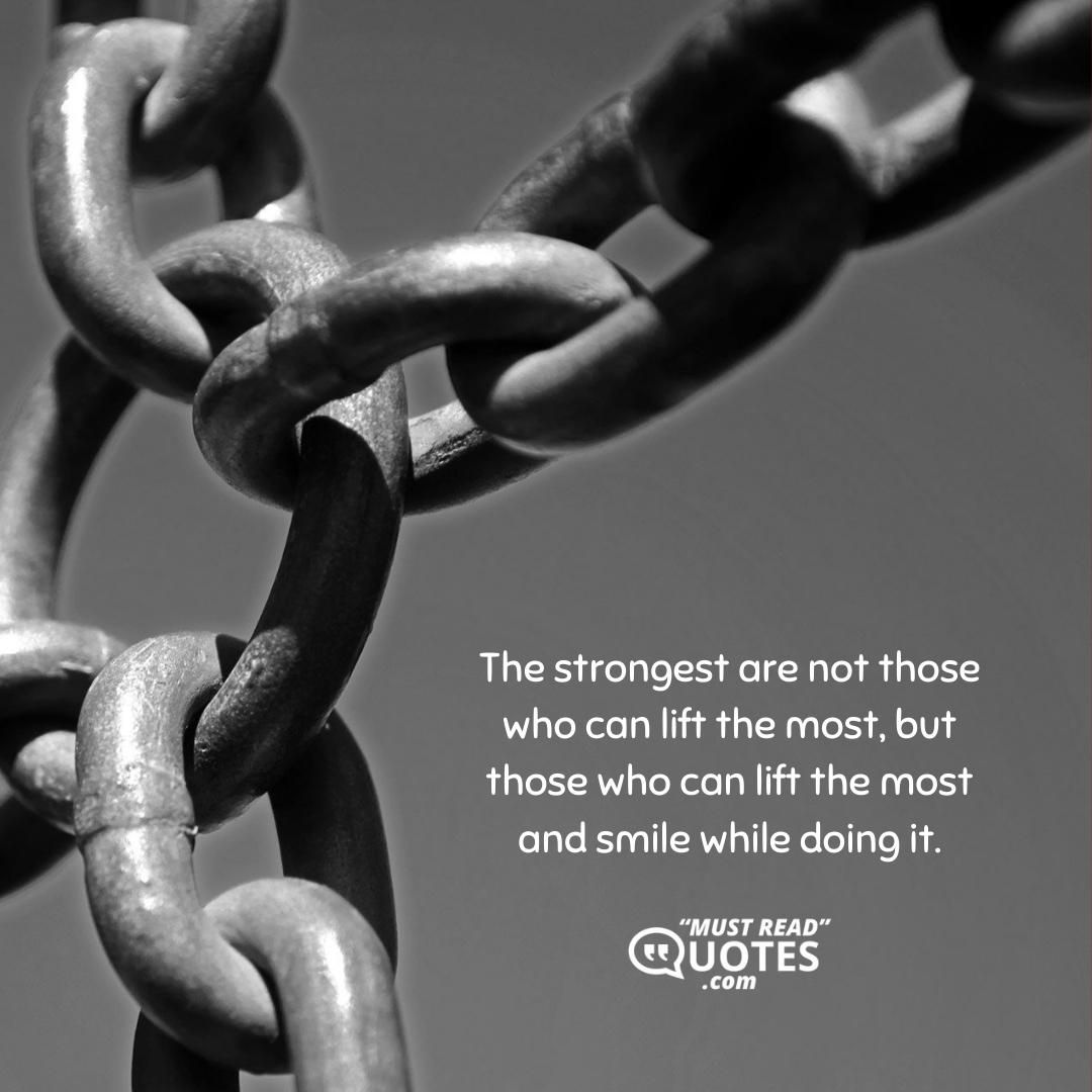 The strongest are not those who can lift the most, but those who can lift the most and smile while doing it.