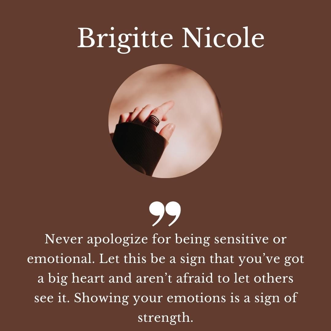 Never apologize for being sensitive or emotional. Let this be a sign that you’ve got a big heart and aren’t afraid to let others see it. Showing your emotions is a sign of strength.