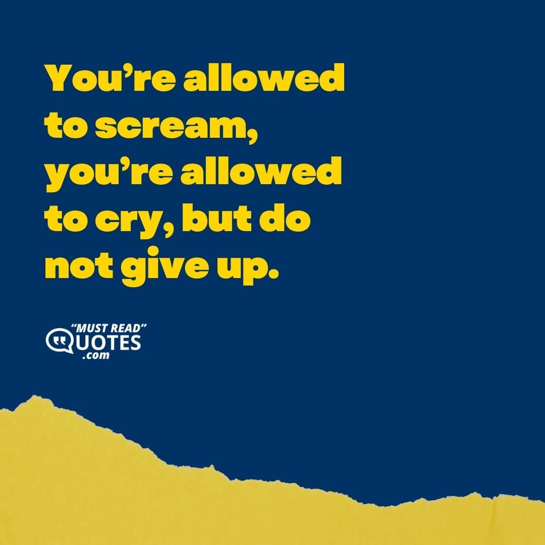 You’re allowed to scream, you’re allowed to cry, but do not give up.