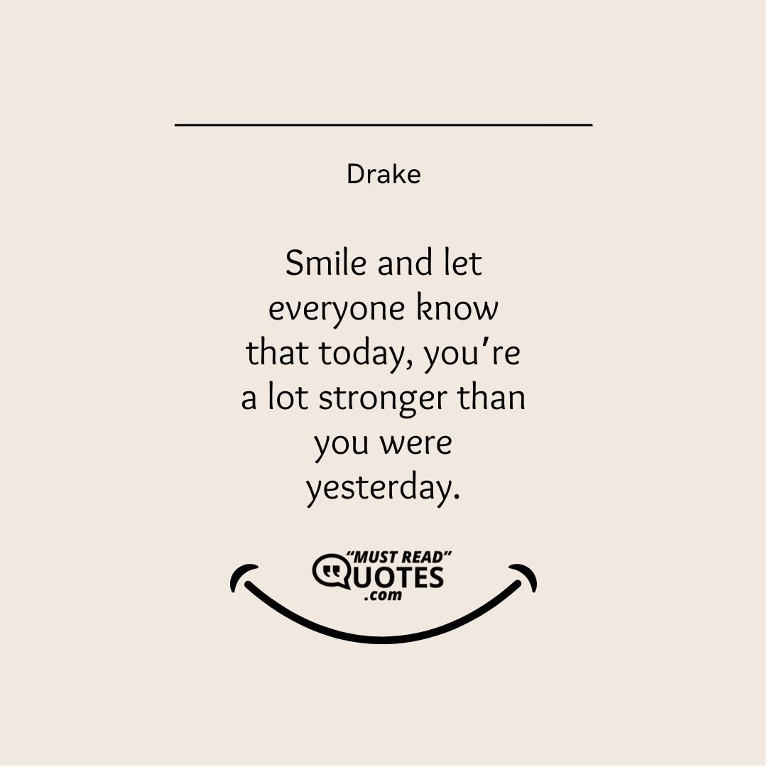 Smile and let everyone know that today, you’re a lot stronger than you were yesterday.