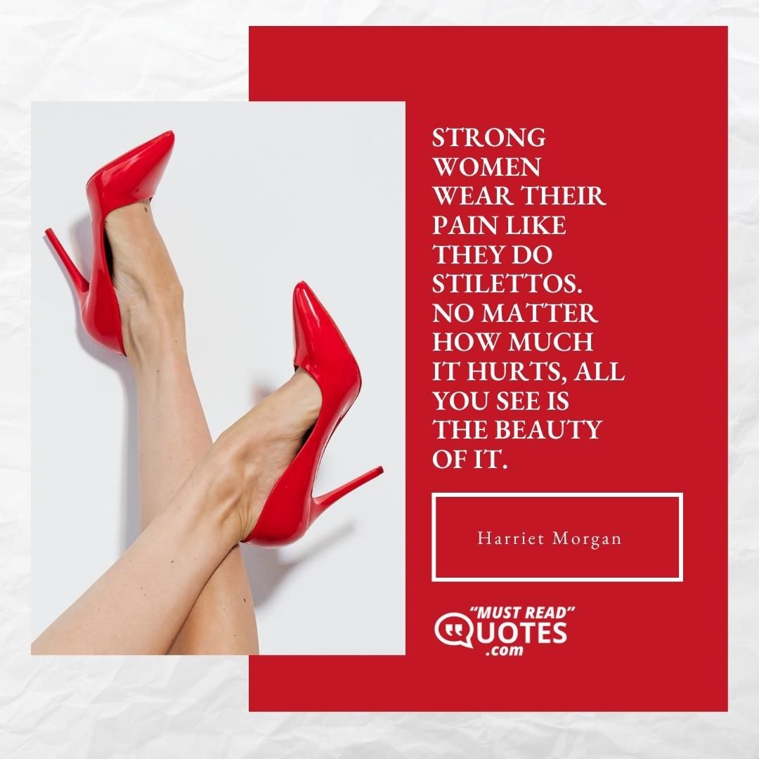 Strong women wear their pain like they do stilettos. No matter how much it hurts, all you see is the beauty of it.
