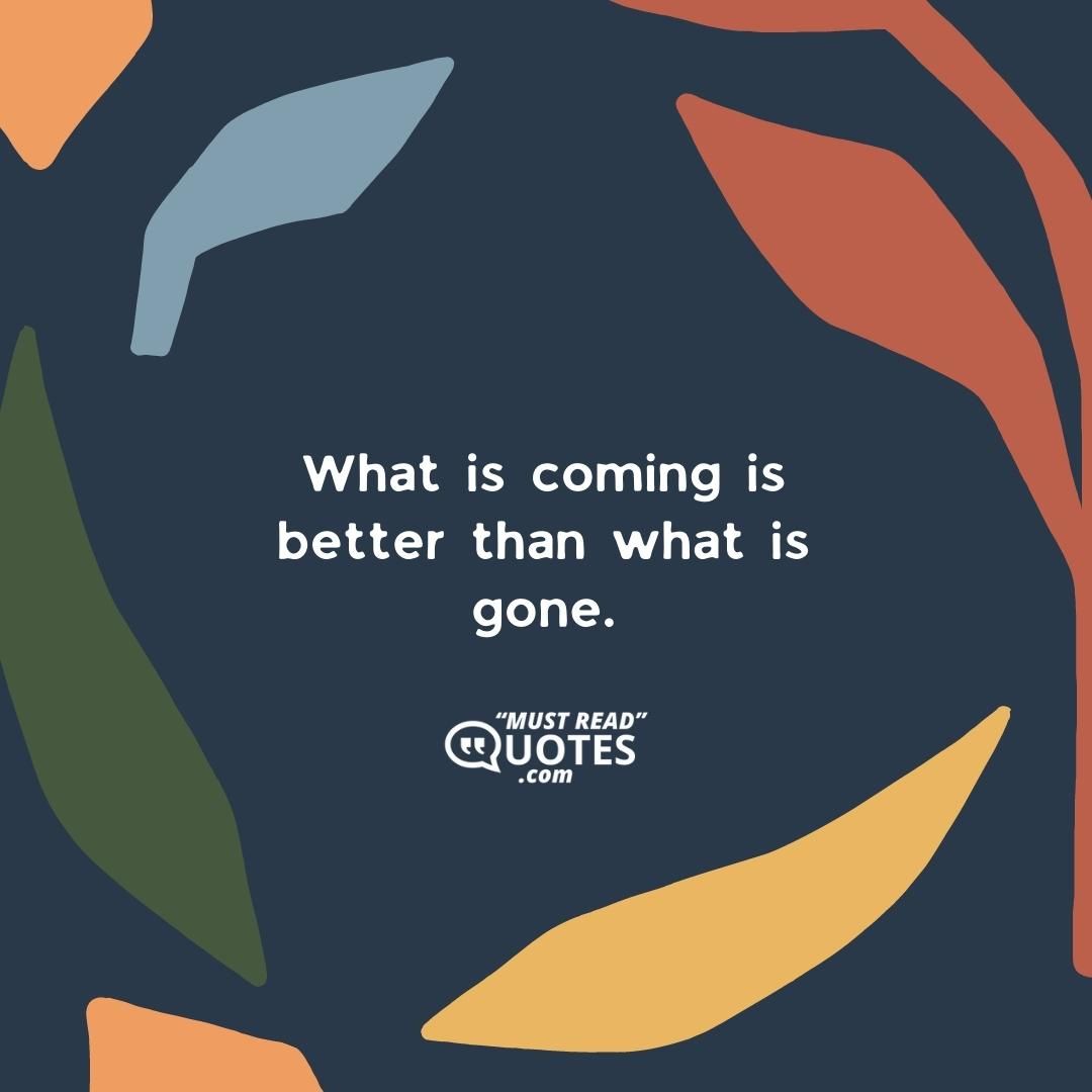 What is coming is better than what is gone.