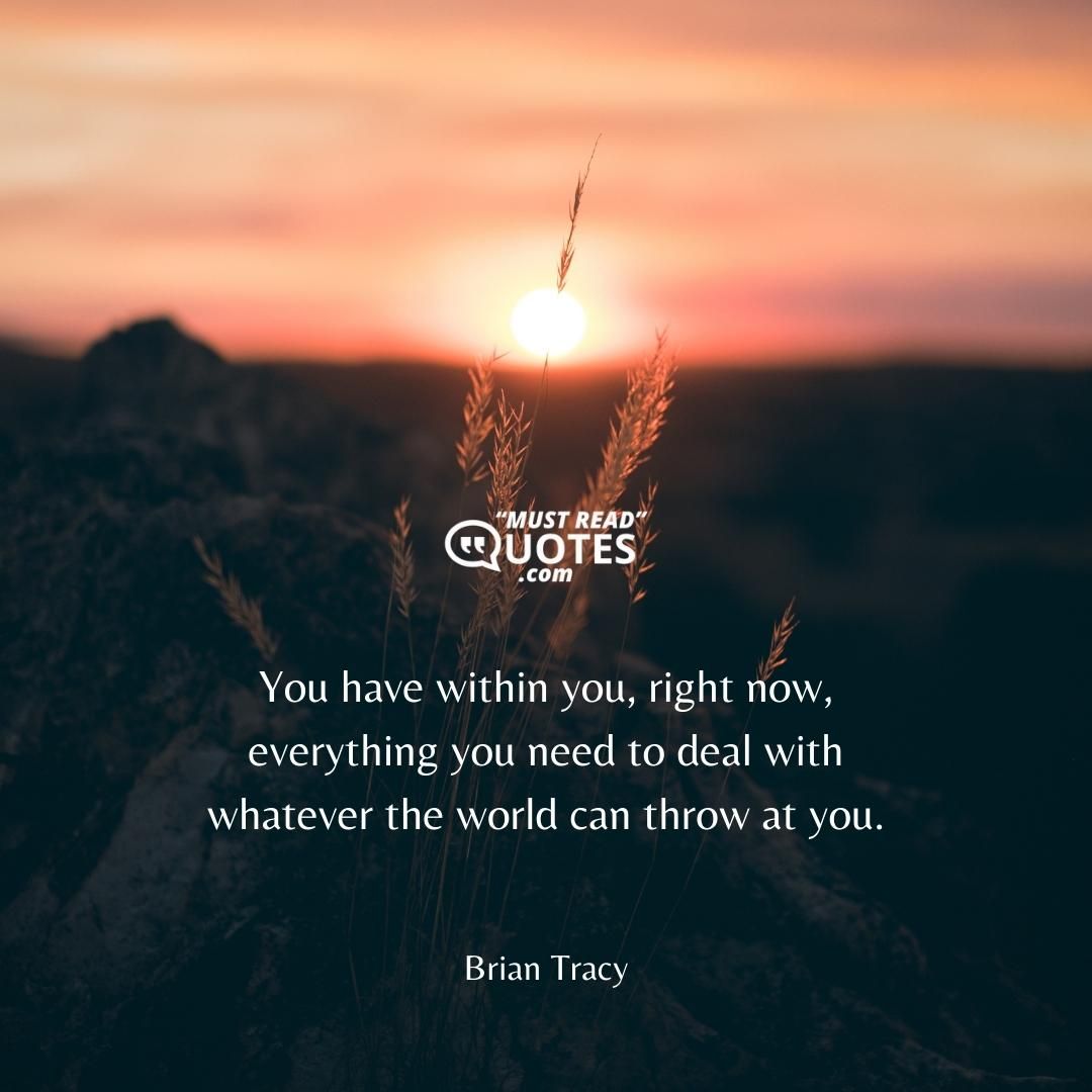 You have within you, right now, everything you need to deal with whatever the world can throw at you.