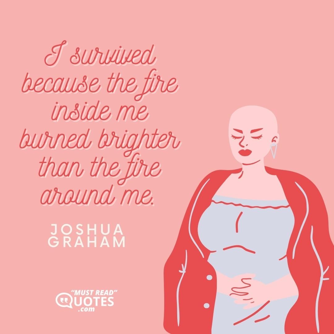 I survived because the fire inside me burned brighter than the fire around me.