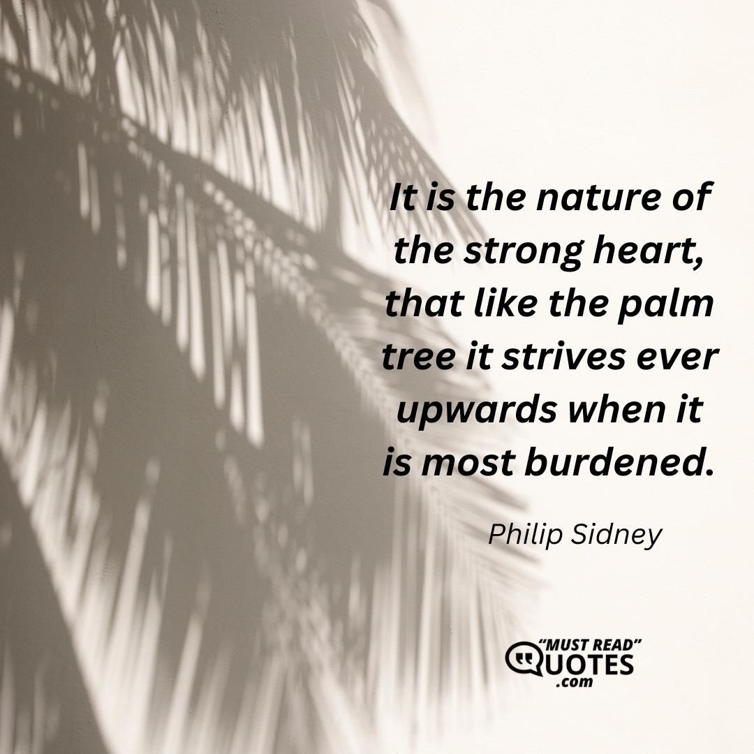 It is the nature of the strong heart, that like the palm tree it strives ever upwards when it is most burdened.